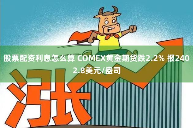 股票配资利息怎么算 COMEX黄金期货跌2.2% 报2402.8美元/盎司