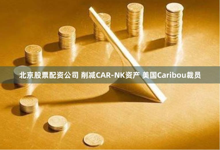 北京股票配资公司 削减CAR-NK资产 美国Caribou裁员