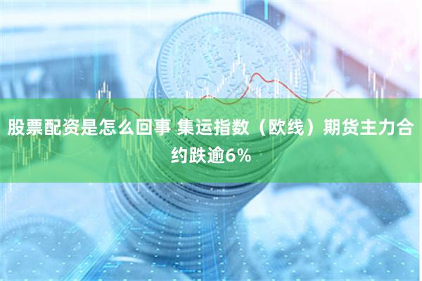 股票配资是怎么回事 集运指数（欧线）期货主力合约跌逾6%