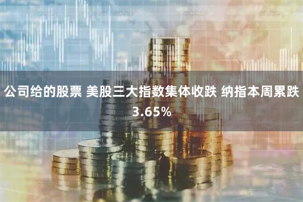 公司给的股票 美股三大指数集体收跌 纳指本周累跌3.65%