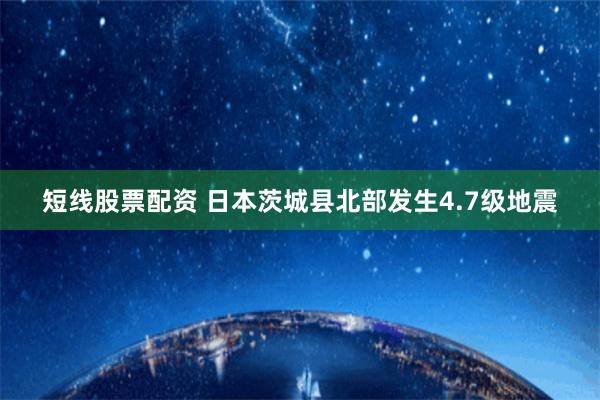 短线股票配资 日本茨城县北部发生4.7级地震