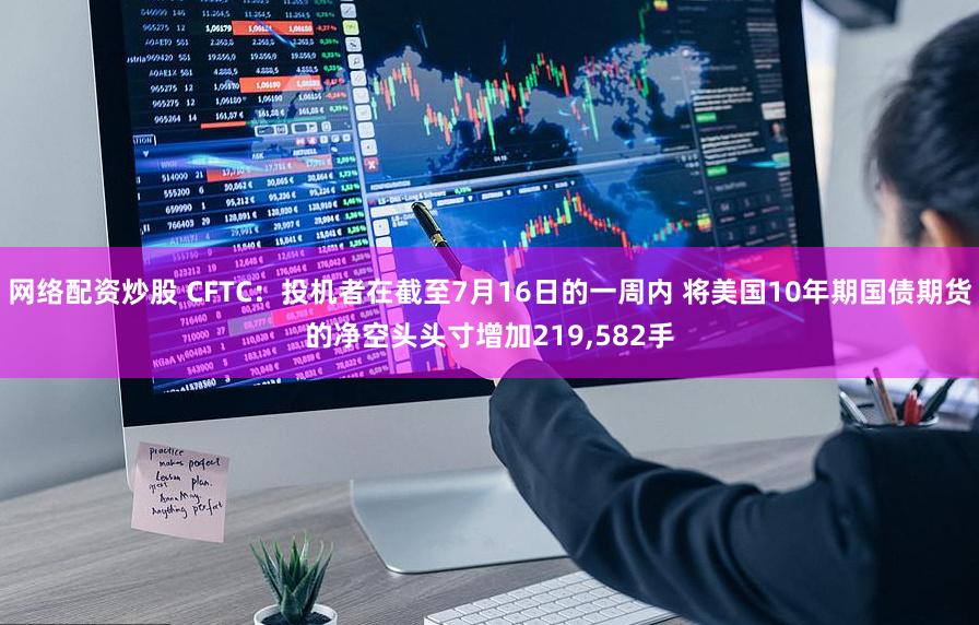 网络配资炒股 CFTC：投机者在截至7月16日的一周内 将美国10年期国债期货的净空头头寸增加219,582手