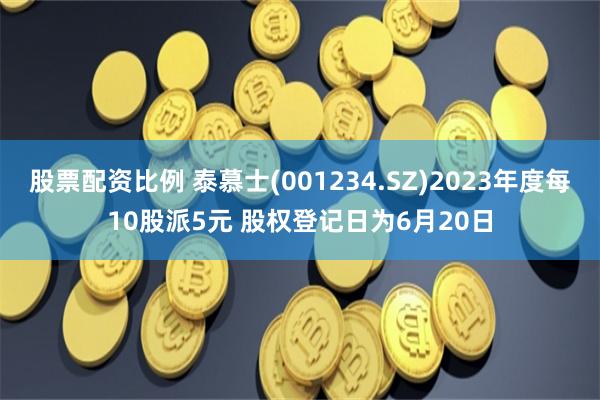 股票配资比例 泰慕士(001234.SZ)2023年度每10股派5元 股权登记日为6月20日