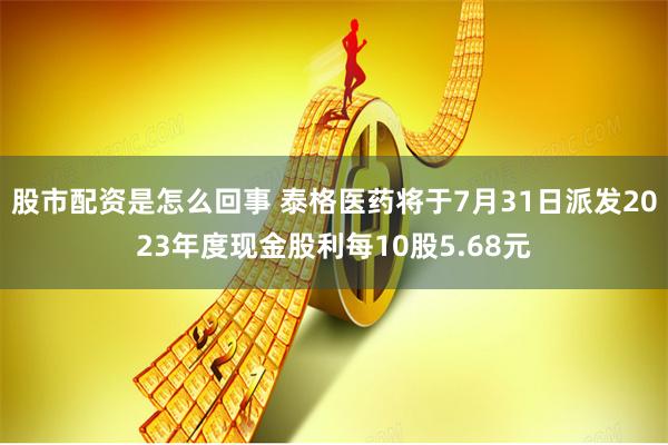 股市配资是怎么回事 泰格医药将于7月31日派发2023年度现金股利每10股5.68元