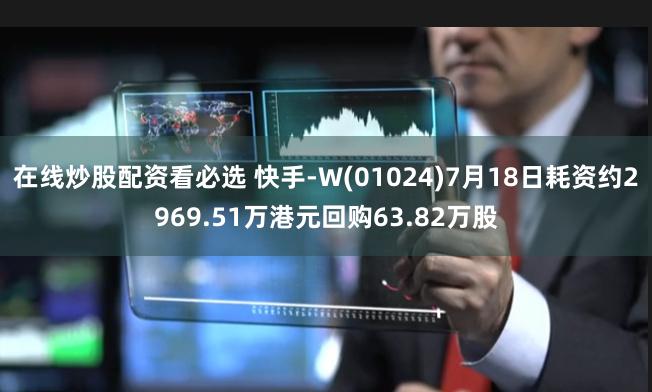 在线炒股配资看必选 快手-W(01024)7月18日耗资约2969.51万港元回购63.82万股