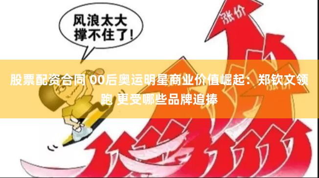 股票配资合同 00后奥运明星商业价值崛起：郑钦文领跑 更受哪些品牌追捧