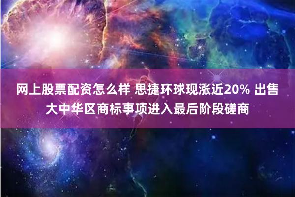 网上股票配资怎么样 思捷环球现涨近20% 出售大中华区商标事项进入最后阶段磋商