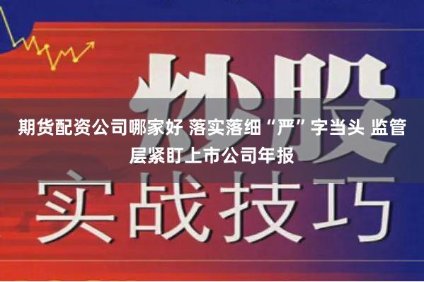 期货配资公司哪家好 落实落细“严”字当头 监管层紧盯上市公司年报