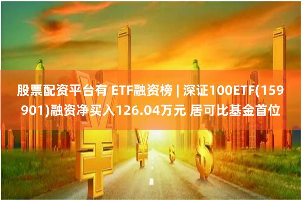 股票配资平台有 ETF融资榜 | 深证100ETF(159901)融资净买入126.04万元 居可比基金首位