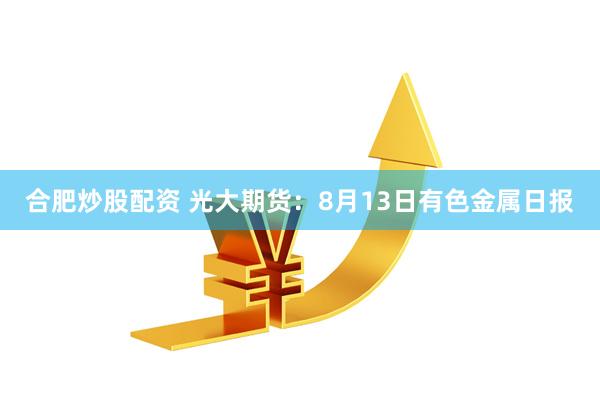 合肥炒股配资 光大期货：8月13日有色金属日报