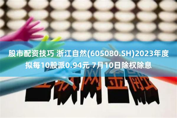 股市配资技巧 浙江自然(605080.SH)2023年度拟每10股派0.94元 7月10日除权除息