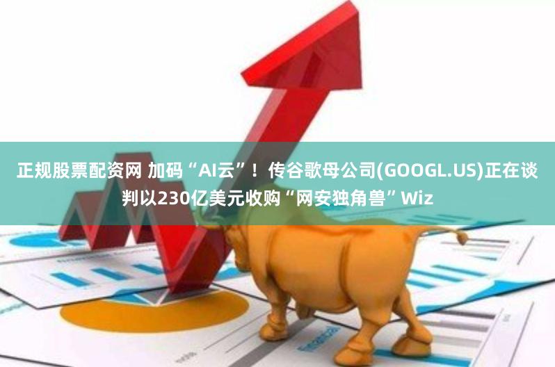 正规股票配资网 加码“AI云”！传谷歌母公司(GOOGL.US)正在谈判以230亿美元收购“网安独角兽”Wiz