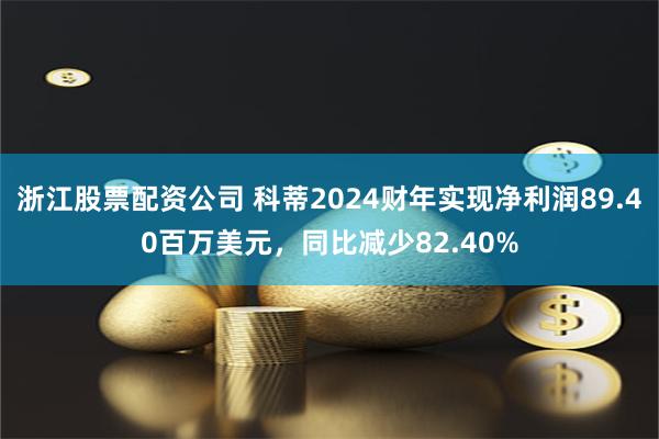 浙江股票配资公司 科蒂2024财年实现净利润89.40百万美元，同比减少82.40%