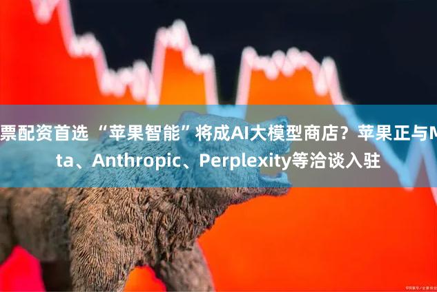 股票配资首选 “苹果智能”将成AI大模型商店？苹果正与Meta、Anthropic、Perplexity等洽谈入驻