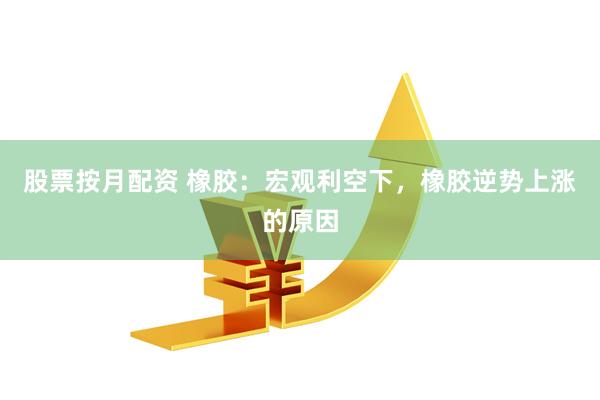 股票按月配资 橡胶：宏观利空下，橡胶逆势上涨的原因