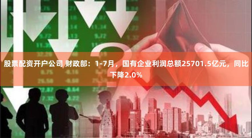 股票配资开户公司 财政部：1-7月，国有企业利润总额25701.5亿元，同比下降2.0%