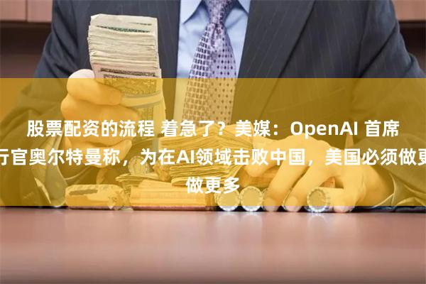 股票配资的流程 着急了？美媒：OpenAI 首席执行官奥尔特曼称，为在AI领域击败中国，美国必须做更多