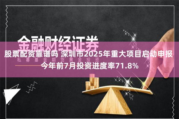 股票配资靠谱吗 深圳市2025年重大项目启动申报 今年前7月投资进度率71.8%