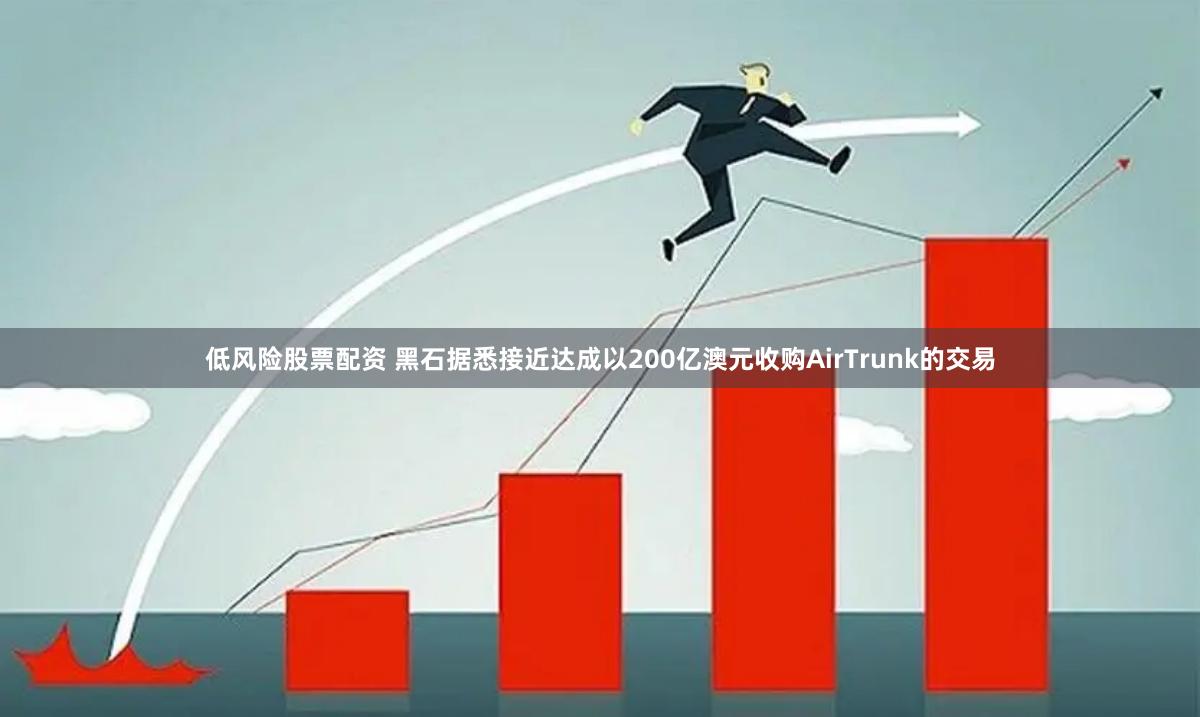 低风险股票配资 黑石据悉接近达成以200亿澳元收购AirTrunk的交易