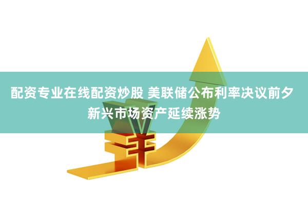 配资专业在线配资炒股 美联储公布利率决议前夕 新兴市场资产延续涨势