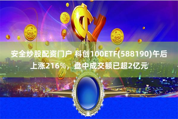 安全炒股配资门户 科创100ETF(588190)午后上涨216%，盘中成交额已超2亿元