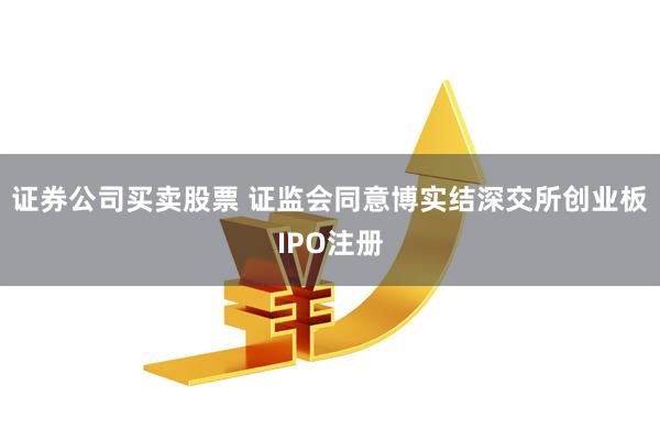 证券公司买卖股票 证监会同意博实结深交所创业板IPO注册