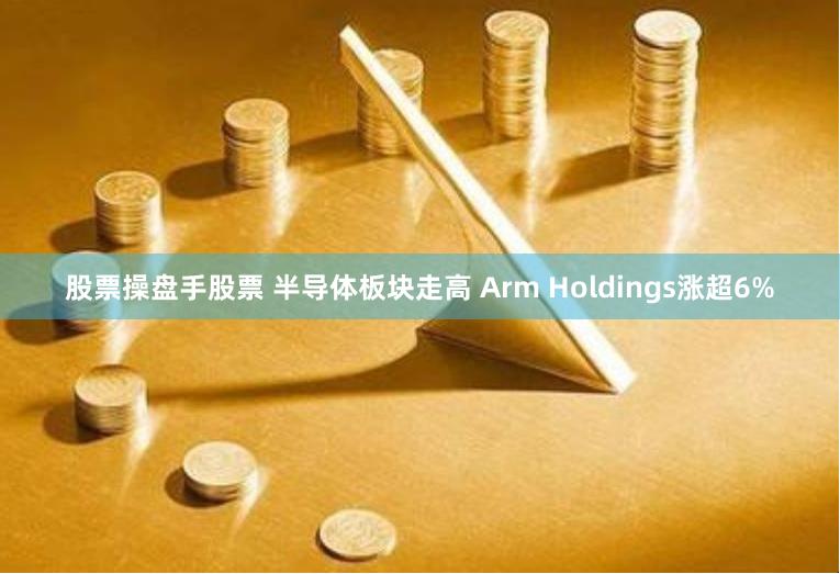 股票操盘手股票 半导体板块走高 Arm Holdings涨超6%