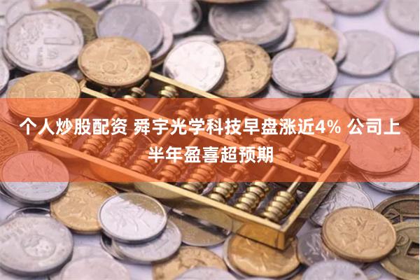 个人炒股配资 舜宇光学科技早盘涨近4% 公司上半年盈喜超预期