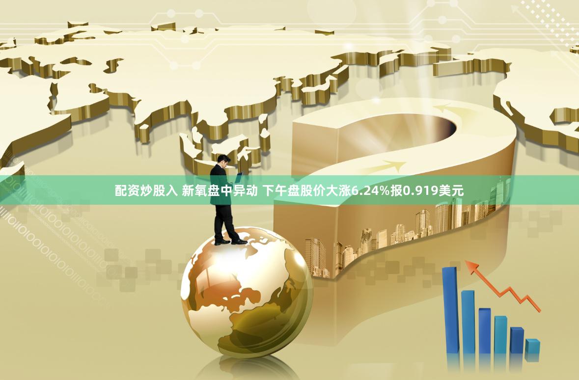 配资炒股入 新氧盘中异动 下午盘股价大涨6.24%报0.919美元